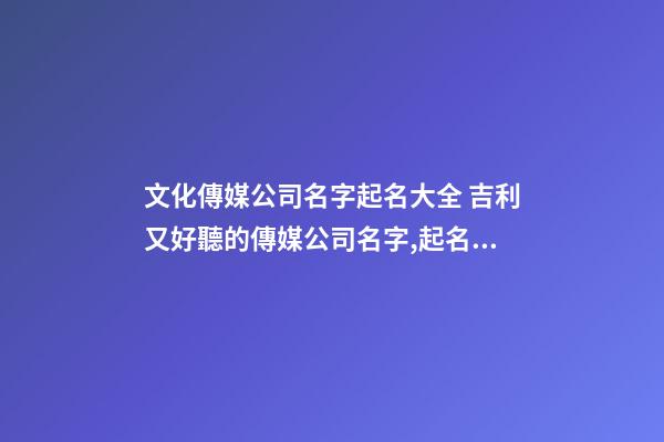 文化傳媒公司名字起名大全 吉利又好聽的傳媒公司名字,起名之家